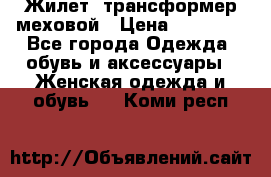 Жилет- трансформер меховой › Цена ­ 15 900 - Все города Одежда, обувь и аксессуары » Женская одежда и обувь   . Коми респ.